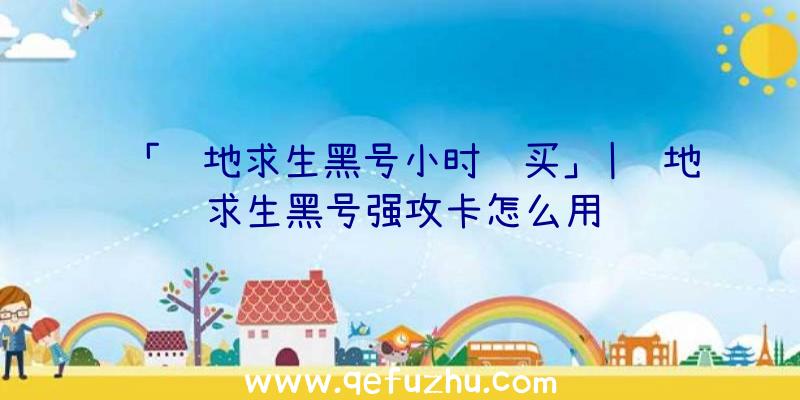 「绝地求生黑号小时购买」|绝地求生黑号强攻卡怎么用